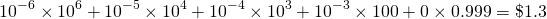 \[ 10^{-6} \times 10^6 + 10^{-5} \times 10^4 +10^{-4} \times 10^3 + 10^{-3} \times 100 + 0 \times 0.999 = \$1.3 \]